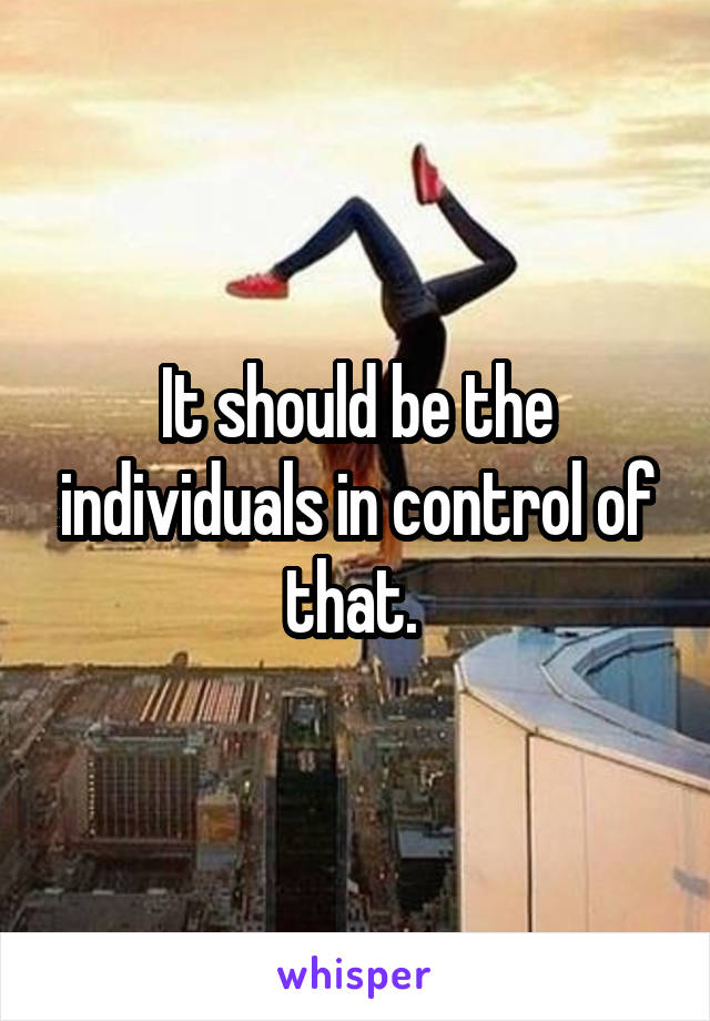 It should be the individuals in control of that. 