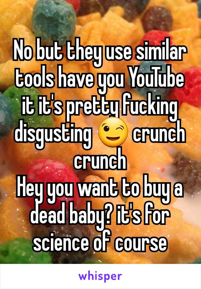 No but they use similar tools have you YouTube it it's pretty fucking disgusting 😉 crunch crunch
Hey you want to buy a dead baby? it's for science of course