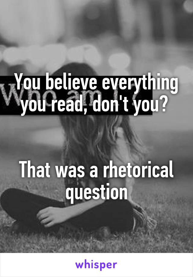 You believe everything you read, don't you? 


That was a rhetorical question