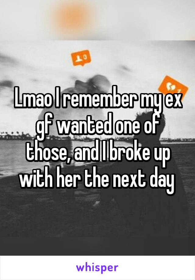 Lmao I remember my ex gf wanted one of those, and I broke up with her the next day 