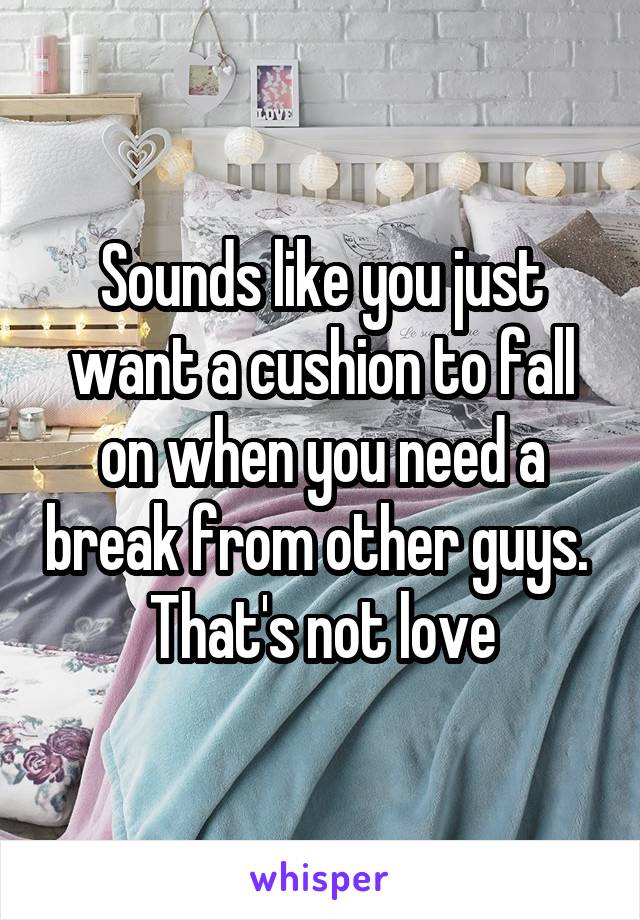 Sounds like you just want a cushion to fall on when you need a break from other guys.  That's not love