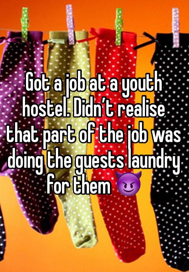 Got a job at a youth hostel. Didn’t realise that part of the job was doing the guests laundry for them 😈