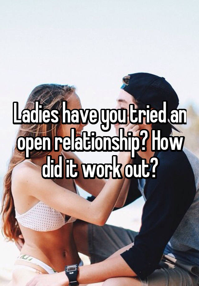 Ladies have you tried an open relationship? How did it work out?