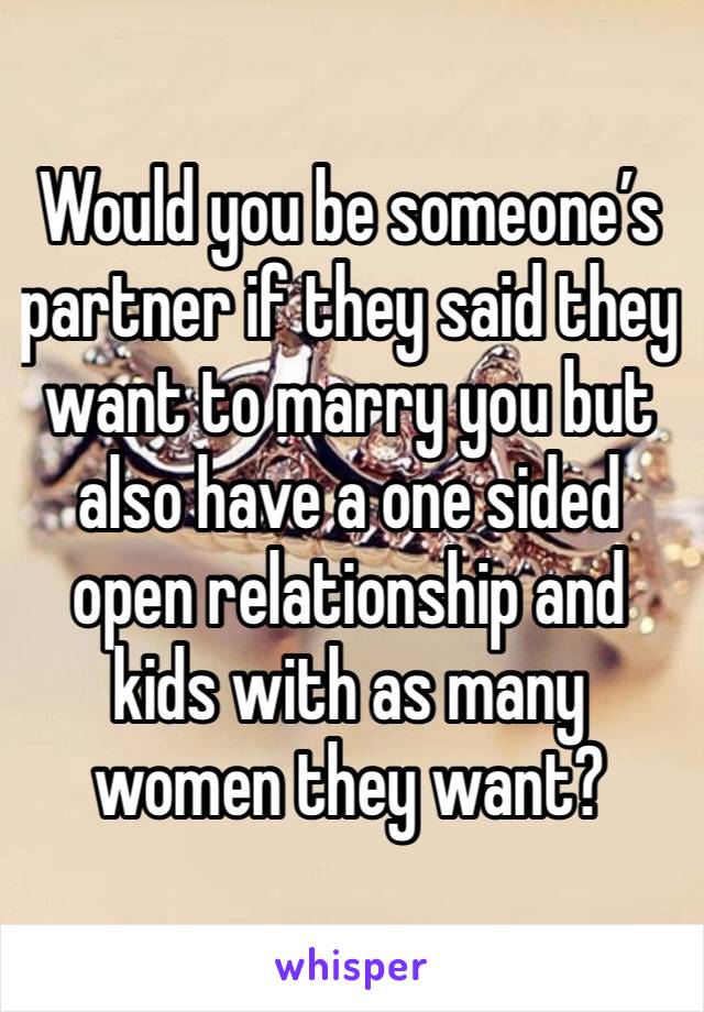 Would you be someone’s partner if they said they want to marry you but also have a one sided open relationship and kids with as many women they want?