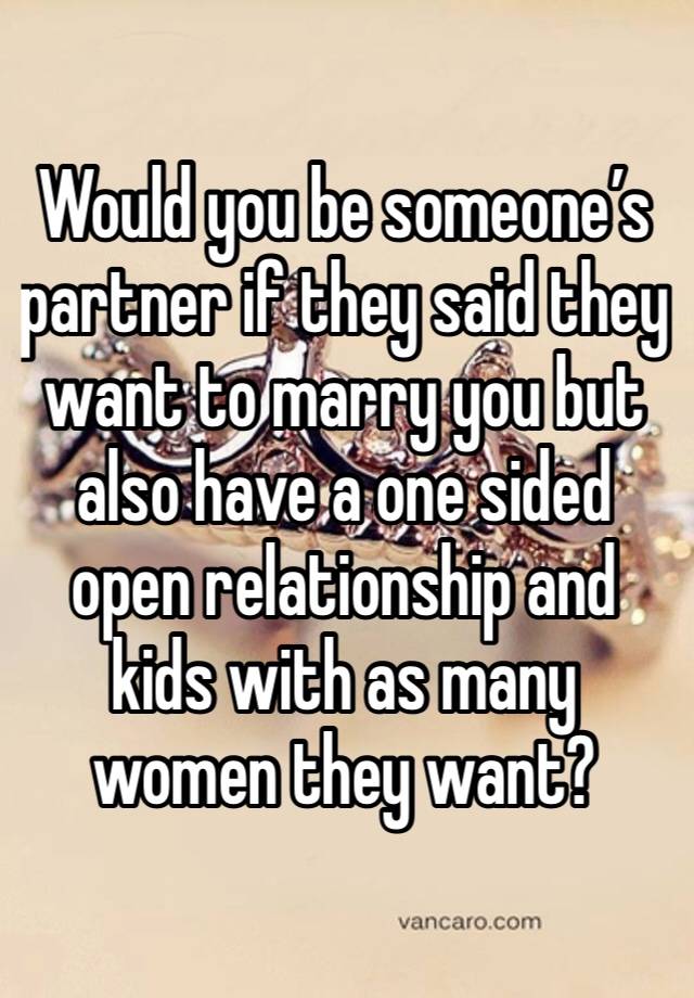 Would you be someone’s partner if they said they want to marry you but also have a one sided open relationship and kids with as many women they want?