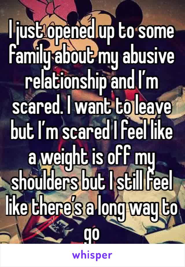 I just opened up to some family about my abusive relationship and I’m scared. I want to leave but I’m scared I feel like a weight is off my shoulders but I still feel like there’s a long way to go