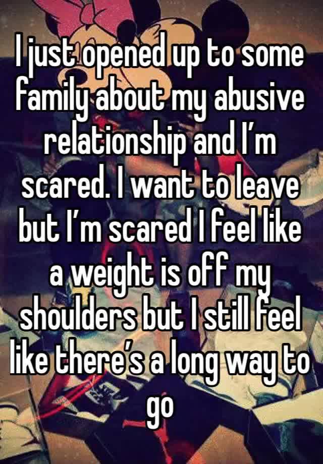 I just opened up to some family about my abusive relationship and I’m scared. I want to leave but I’m scared I feel like a weight is off my shoulders but I still feel like there’s a long way to go