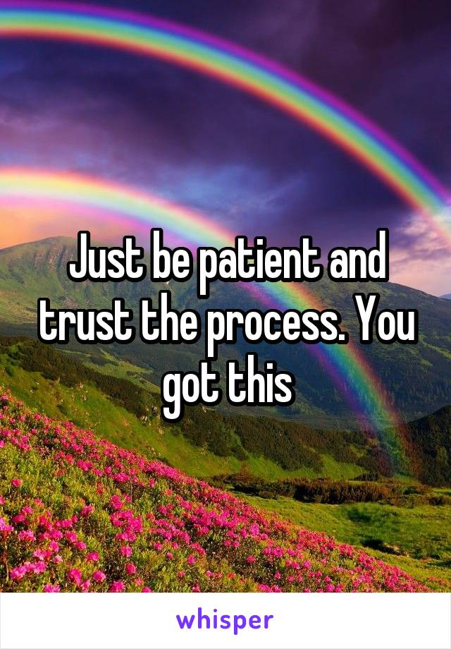 Just be patient and trust the process. You got this