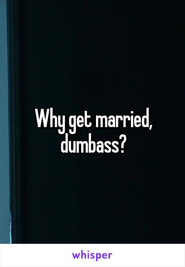 Why get married, dumbass?