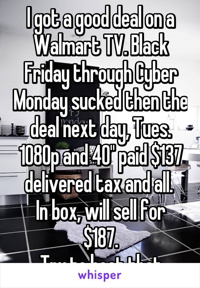 I got a good deal on a Walmart TV. Black Friday through Cyber Monday sucked then the deal next day, Tues.
1080p and 40" paid $137 delivered tax and all. 
In box, will sell for $187.
Try to beat that