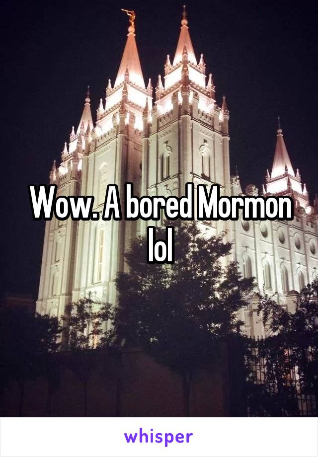 Wow. A bored Mormon lol