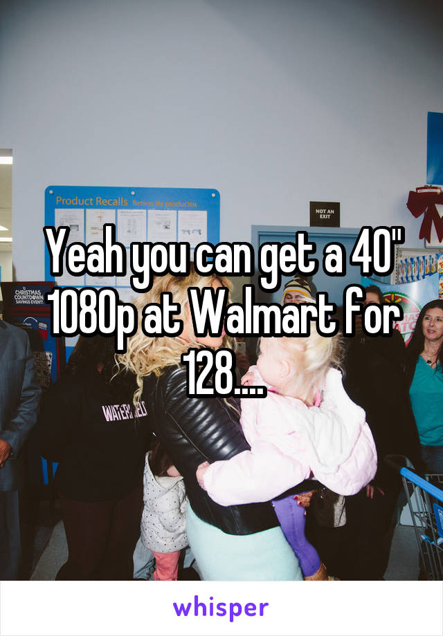 Yeah you can get a 40" 1080p at Walmart for 128....