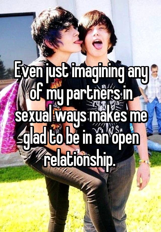 Even just imagining any of my partners in sexual ways makes me glad to be in an open relationship. 