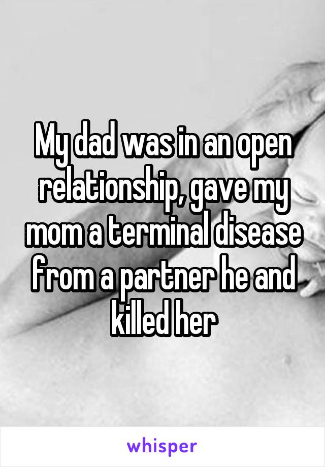 My dad was in an open relationship, gave my mom a terminal disease from a partner he and killed her