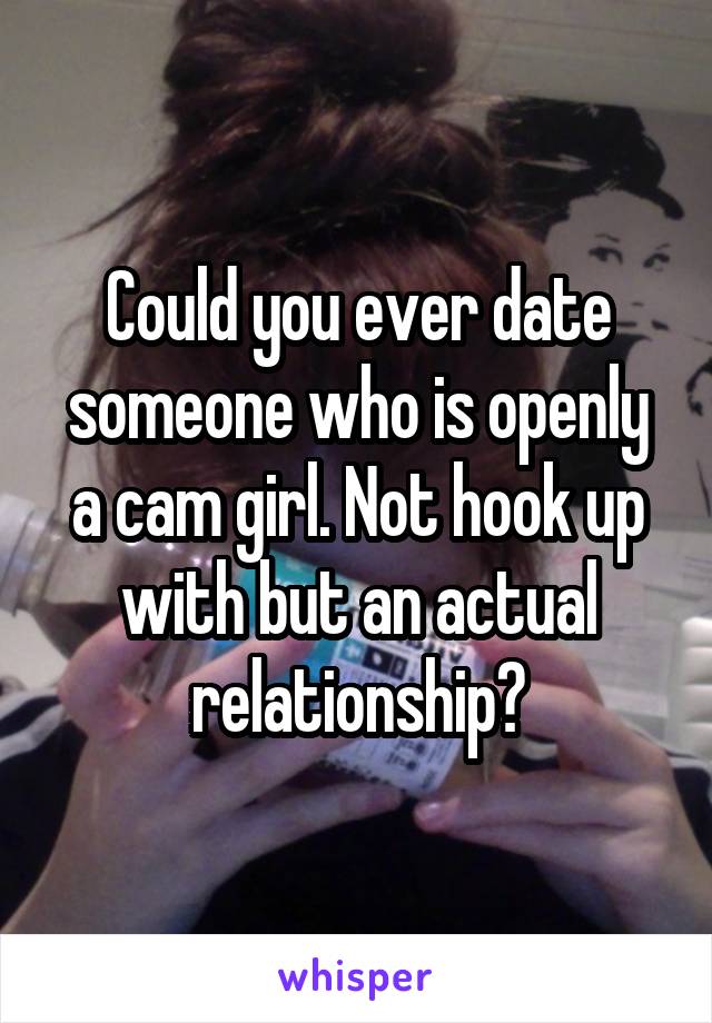 Could you ever date someone who is openly a cam girl. Not hook up with but an actual relationship?