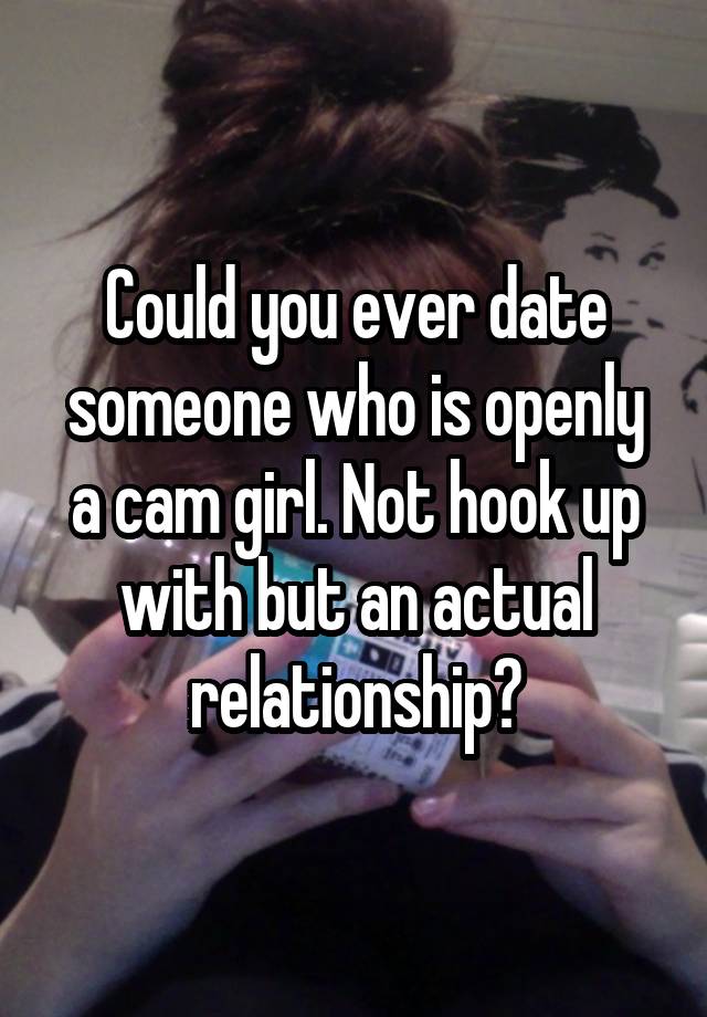 Could you ever date someone who is openly a cam girl. Not hook up with but an actual relationship?