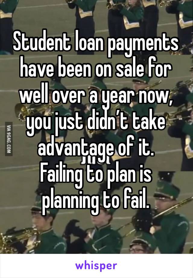 Student loan payments have been on sale for well over a year now, you just didn’t take advantage of it.
Failing to plan is 
planning to fail.