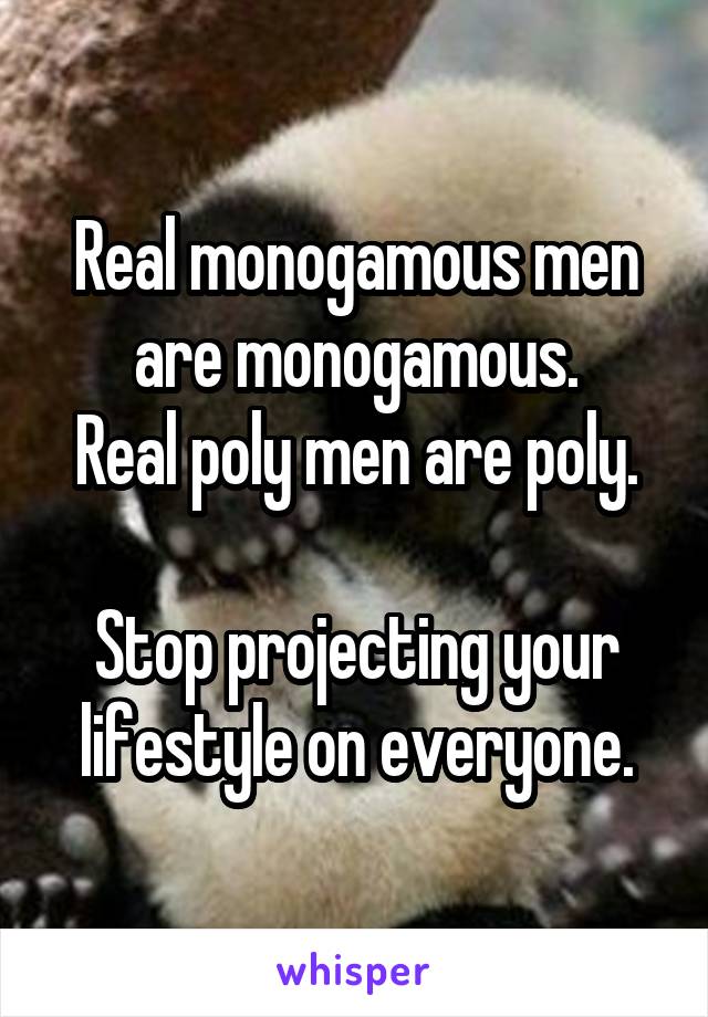 Real monogamous men are monogamous.
Real poly men are poly.

Stop projecting your lifestyle on everyone.