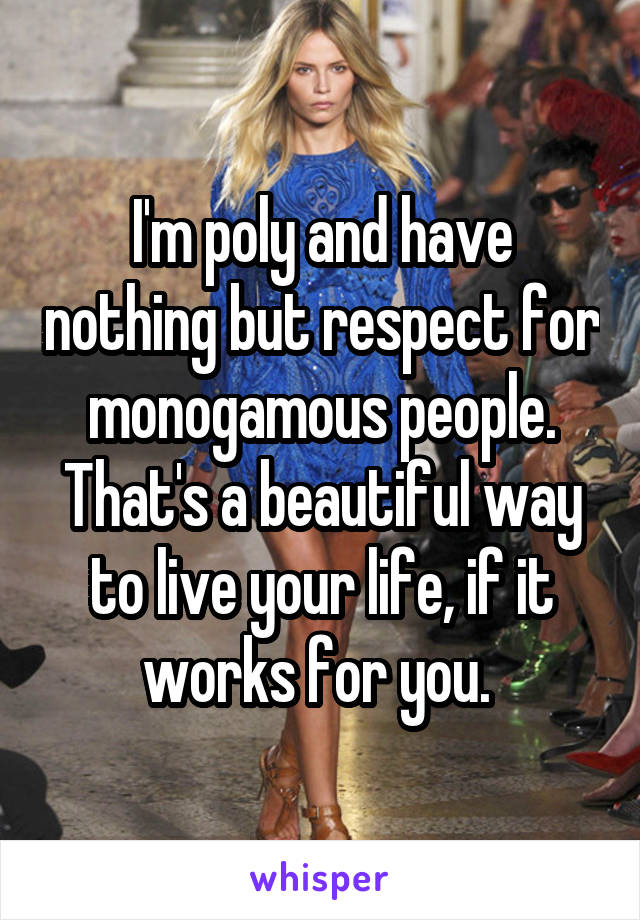 I'm poly and have nothing but respect for monogamous people. That's a beautiful way to live your life, if it works for you. 