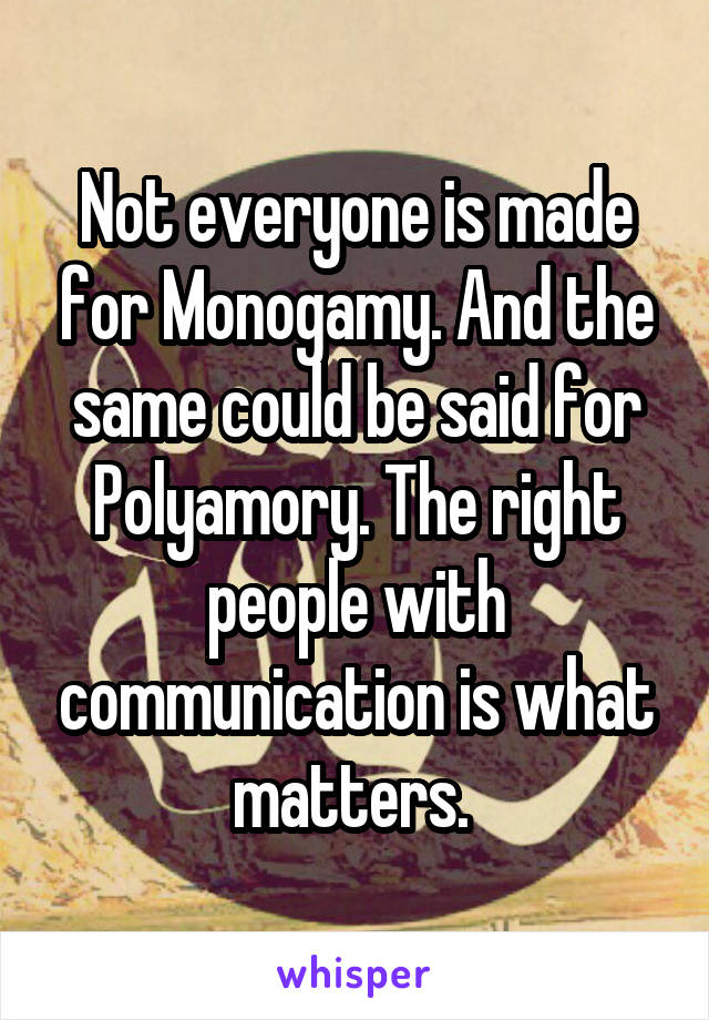 Not everyone is made for Monogamy. And the same could be said for Polyamory. The right people with communication is what matters. 