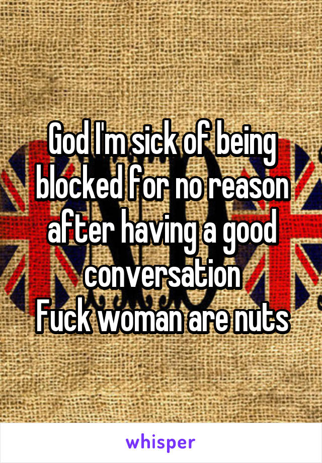 God I'm sick of being blocked for no reason after having a good conversation
Fuck woman are nuts