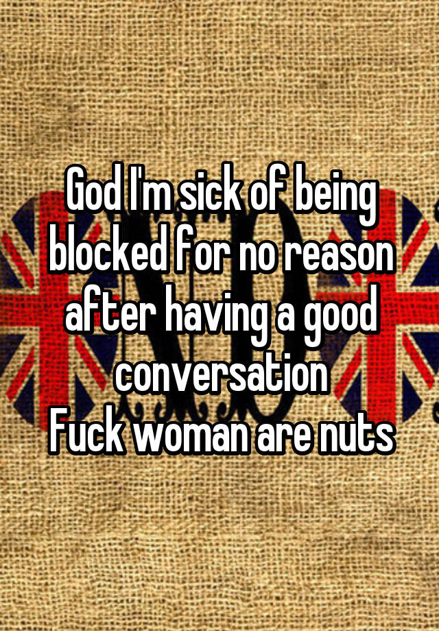 God I'm sick of being blocked for no reason after having a good conversation
Fuck woman are nuts