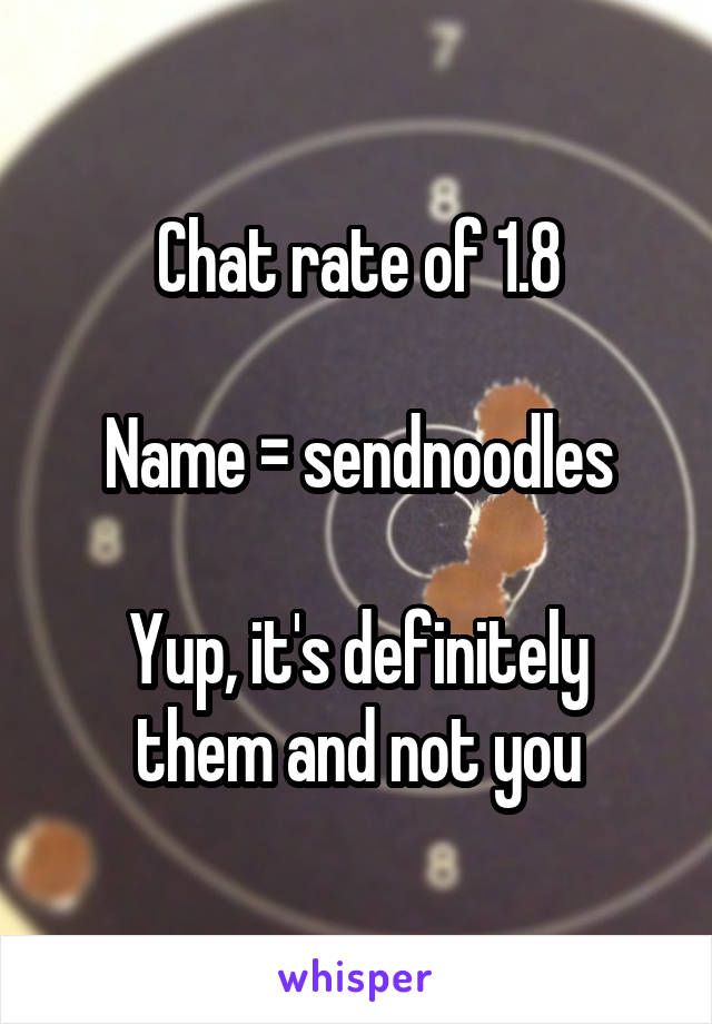 Chat rate of 1.8

Name = sendnoodles

Yup, it's definitely them and not you