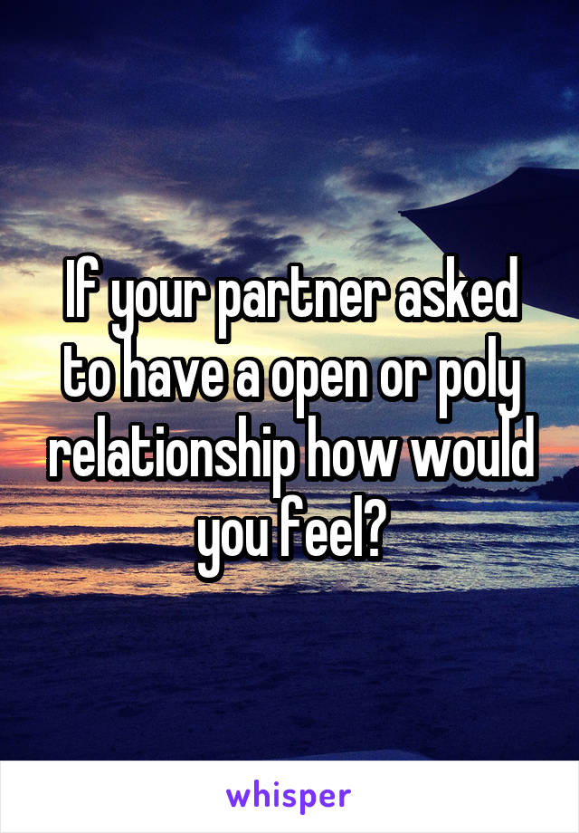 If your partner asked to have a open or poly relationship how would you feel?