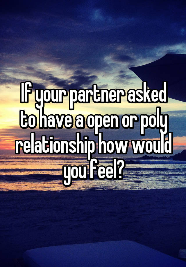 If your partner asked to have a open or poly relationship how would you feel?