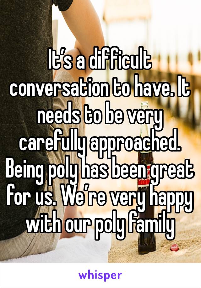 It’s a difficult conversation to have. It needs to be very carefully approached. 
Being poly has been great for us. We’re very happy with our poly family 