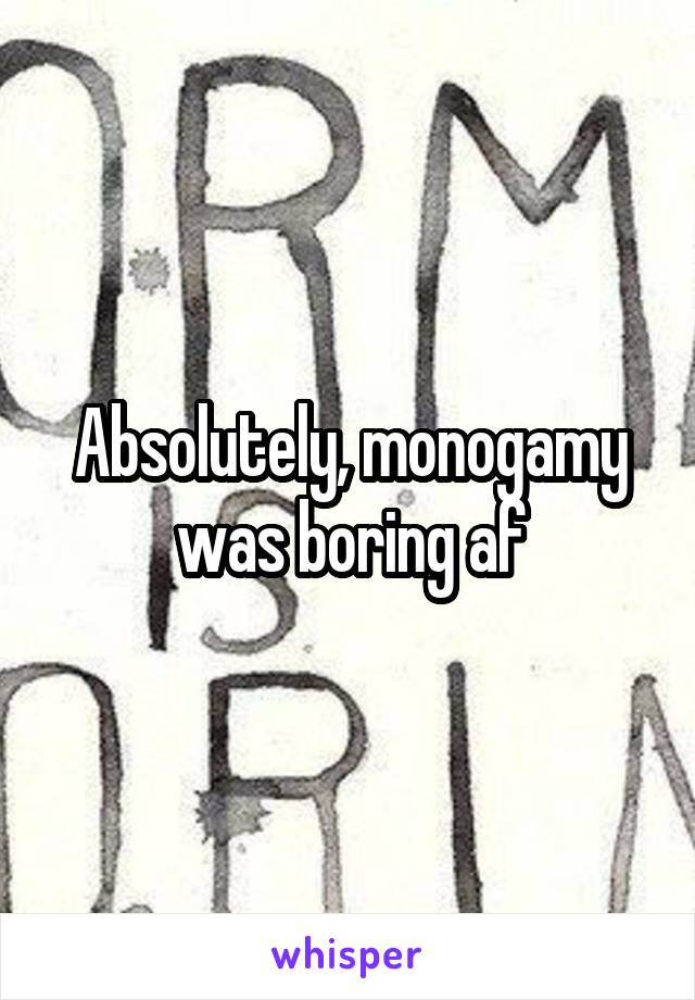 Absolutely, monogamy was boring af