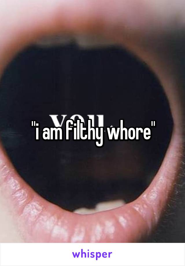 "i am filthy whore"