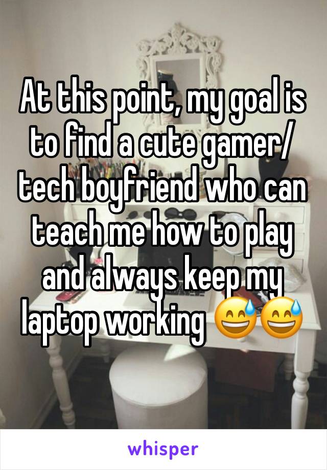 At this point, my goal is to find a cute gamer/tech boyfriend who can teach me how to play and always keep my laptop working 😅😅