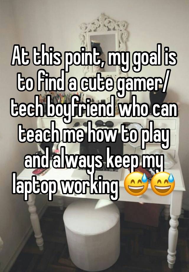 At this point, my goal is to find a cute gamer/tech boyfriend who can teach me how to play and always keep my laptop working 😅😅