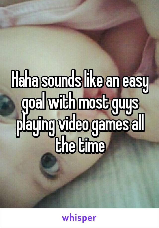 Haha sounds like an easy goal with most guys playing video games all the time