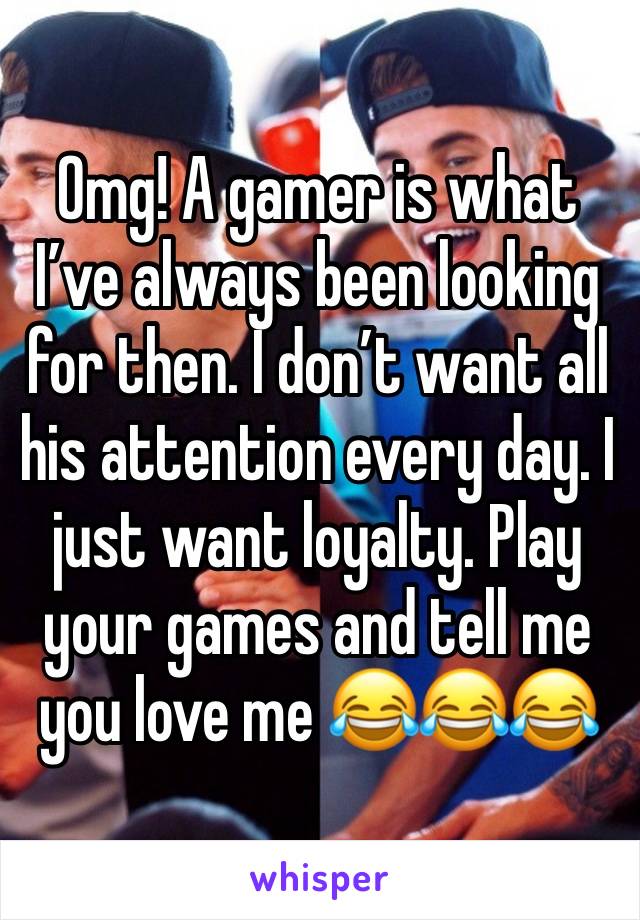 Omg! A gamer is what I’ve always been looking for then. I don’t want all his attention every day. I just want loyalty. Play your games and tell me you love me 😂😂😂