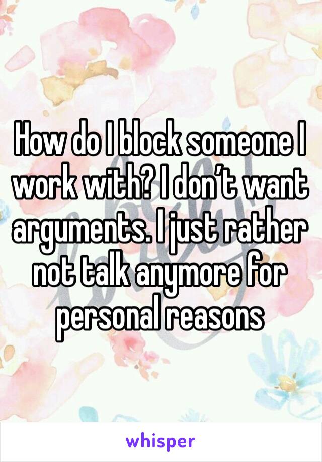 How do I block someone I work with? I don’t want arguments. I just rather not talk anymore for personal reasons