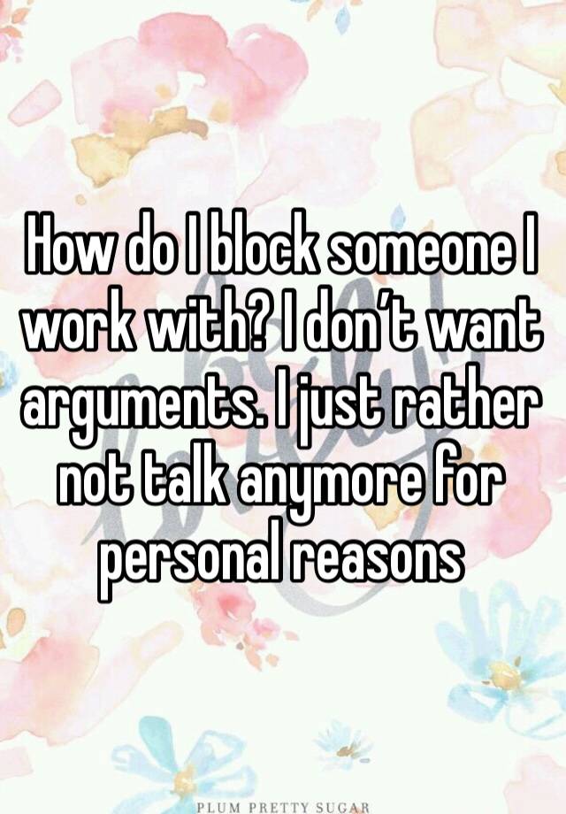 How do I block someone I work with? I don’t want arguments. I just rather not talk anymore for personal reasons