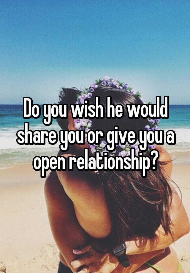 Do you wish he would share you or give you a open relationship?