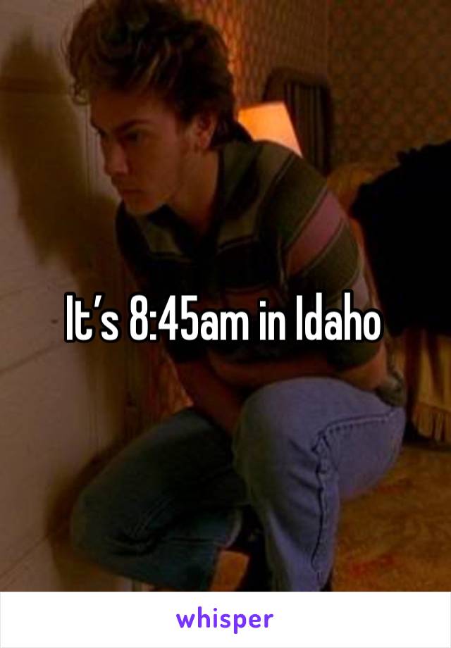 It’s 8:45am in Idaho 