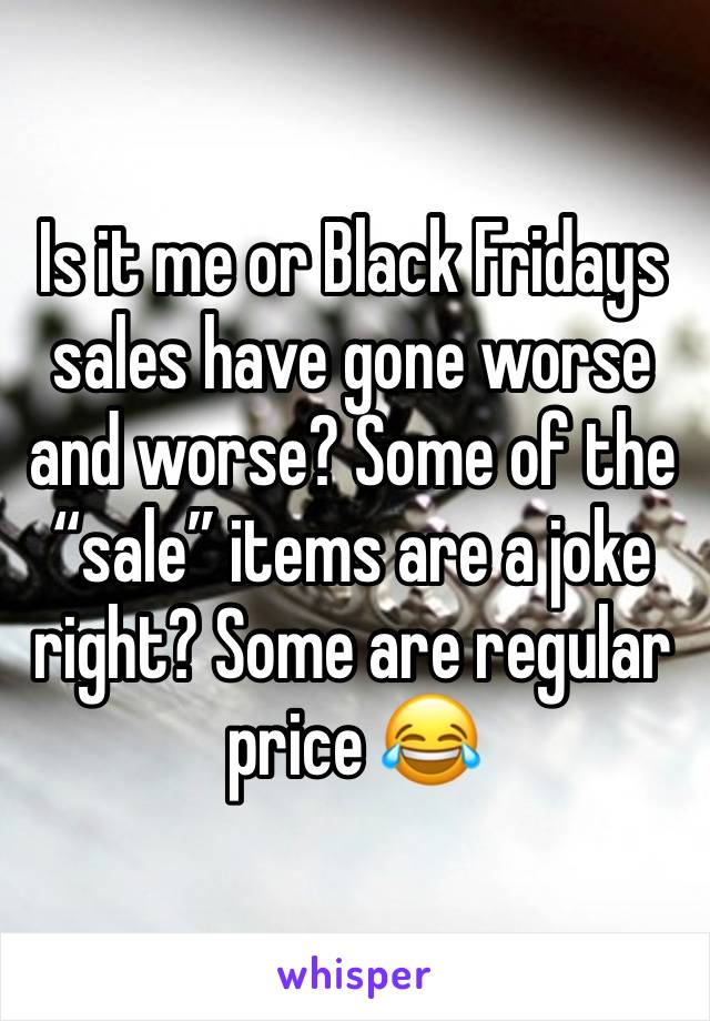 Is it me or Black Fridays sales have gone worse and worse? Some of the “sale” items are a joke right? Some are regular price 😂