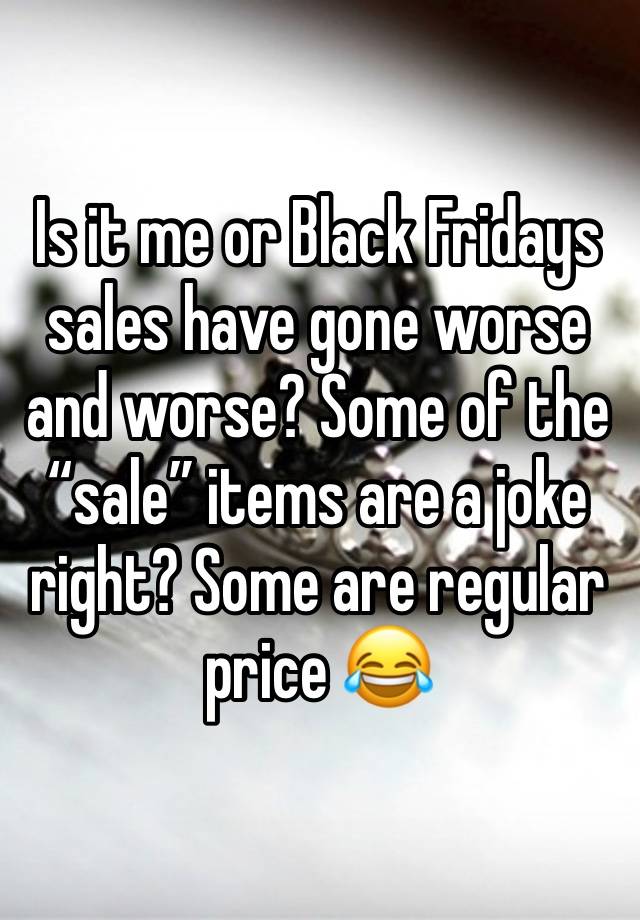 Is it me or Black Fridays sales have gone worse and worse? Some of the “sale” items are a joke right? Some are regular price 😂