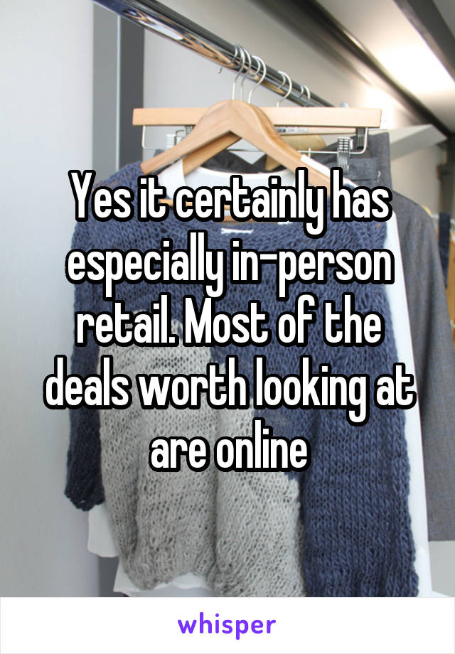 Yes it certainly has especially in-person retail. Most of the deals worth looking at are online