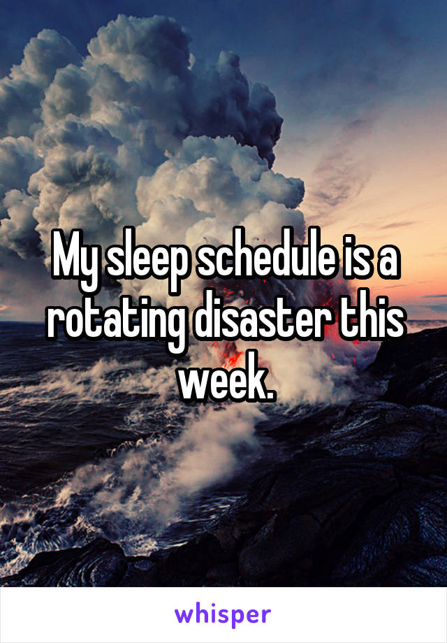 My sleep schedule is a rotating disaster this week.