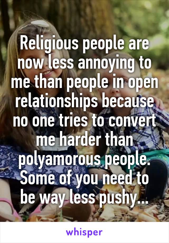 Religious people are now less annoying to me than people in open relationships because no one tries to convert me harder than polyamorous people. Some of you need to be way less pushy...