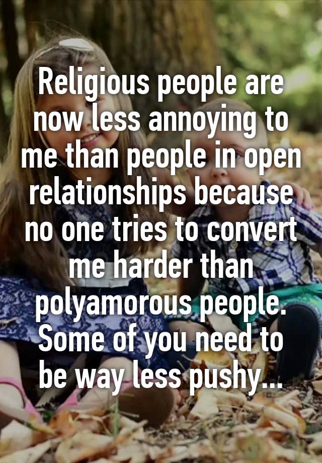 Religious people are now less annoying to me than people in open relationships because no one tries to convert me harder than polyamorous people. Some of you need to be way less pushy...