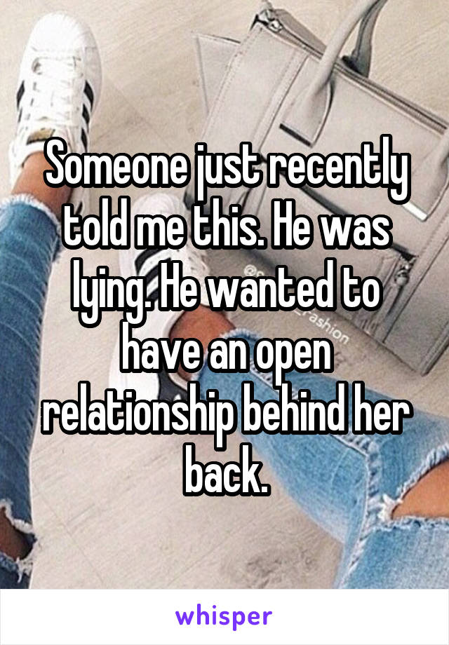 Someone just recently told me this. He was lying. He wanted to have an open relationship behind her back.