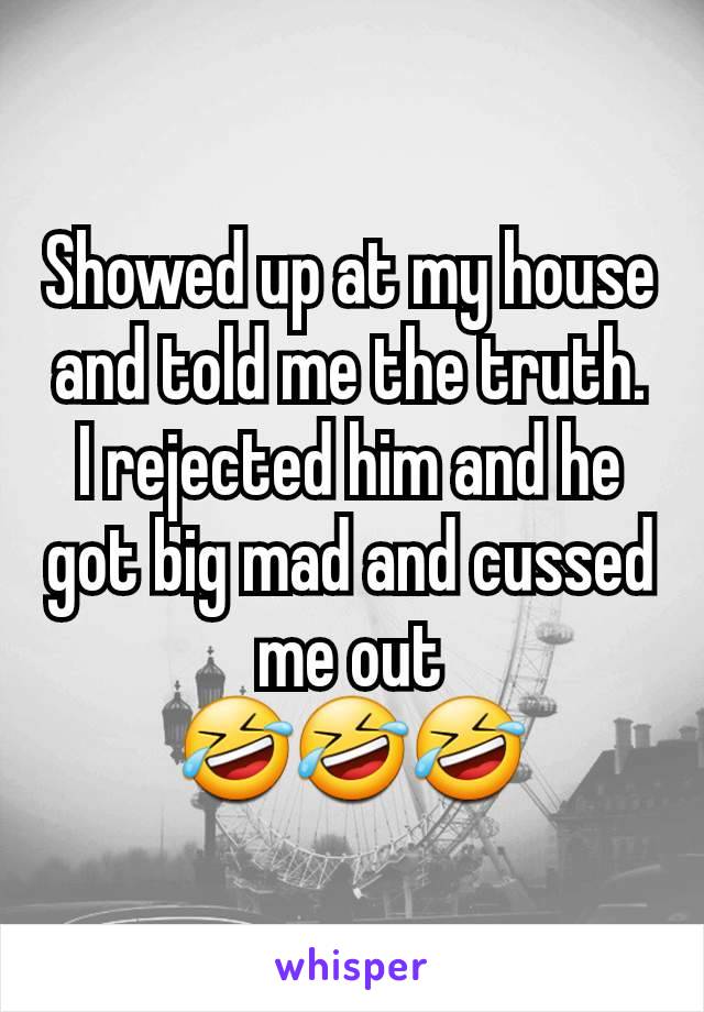 Showed up at my house and told me the truth. I rejected him and he got big mad and cussed me out
🤣🤣🤣