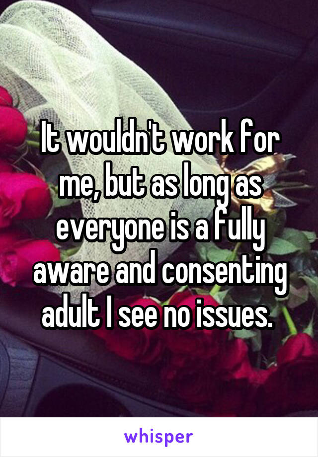 It wouldn't work for me, but as long as everyone is a fully aware and consenting adult I see no issues. 