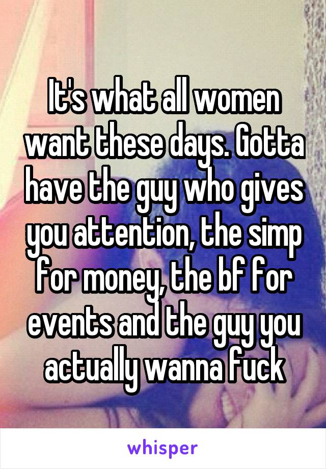 It's what all women want these days. Gotta have the guy who gives you attention, the simp for money, the bf for events and the guy you actually wanna fuck